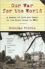 Our War for the World: A Memoir of Life and Death on the Front Lines in WW II - Brendan Phibbs