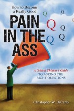 How To Become A Really Good Pain in the Ass: A Critical Thinker's Guide to Asking the Right Questions - Christopher diCarlo