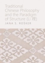 Traditional Chinese Philosophy and the Paradigm of Structure (Li ) - Jana S. Rosker