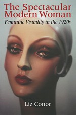 The Spectacular Modern Woman: Feminine Visibility in the 1920s - Liz Conor