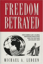 Freedom Betrayed: How America Led a Global Democratic Revolution, Won the Cold War and Walked Away - Michael A. Ledeen