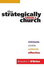 The Strategically Small Church: Intimate, Nimble, Authentic, and Effective - Brandon J. O'Brien