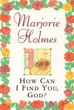 How Can I Find You, God? - Marjorie Holmes