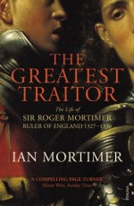 The Greatest Traitor: The Life of Sir Roger Mortimer, 1st Earl of March - Ian Mortimer