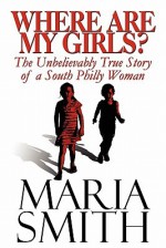 Where Are My Girls?: The Unbelievably True Story of a South Philly Woman - Maria Smith