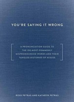 You're Saying It Wrong: A Pronunciation Guide to the 150 Most Commonly Mispronounced Words--and Their Tangled Histories of Misuse - Ross Petras, Kathryn Petras