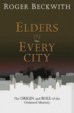 Elders in Every City: The Origin an Role of the Ordained Ministry - Roger T. Beckwith