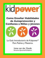 Como Ensenar Habilidades de Autoproteccion y Confianza a Ninos y Jovenes: La Guia Introductaria de Kidpower Para Padres y Maestros - Irene Van Der Zande