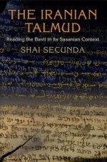 The Iranian Talmud: Reading the Bavli in Its Sasanian Context - Shai Secunda