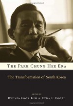 The Park Chung Hee Era: The Transformation of South Korea - Byung-Kook Kim, Ezra F. Vogel, Chang Jae Baik, Jorge I. Domínguez, Yong-Sup Han, Sung Gul Hong, Paul D. Hutchcroft, Hyug Baeg Im, Byung-joon Jun, Eun Mee Kim, Hyung-A Kim, Joo Hong Kim, Taehyun Kim, Yong-Jick Kim, Jung-Hoon Lee, Min Yong Lee, Nae-Young Lee