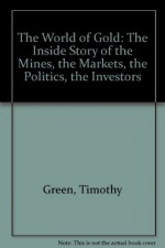 The World of Gold: The Inside Story of the Mines, the Markets, the Politics, the Investors - Timothy Green