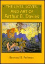 The Lives, Loves, and Art of Arthur B. Davis - Bennard B. Perlman, Arthur B. Davies