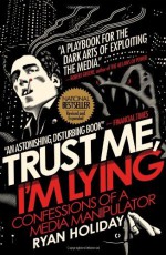 By Ryan Holiday - Trust Me, I'm Lying: Confessions of a Media Manipulator (8/27/13) - Ryan Holiday