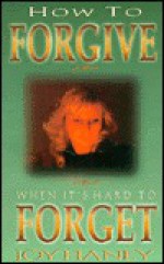 How to Forgive When It's Hard to Forget - Joy Haney