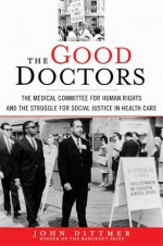 The Good Doctors: The Medical Committee for Human Rights and the Struggle for Social Justice in Health Care - John Dittmer