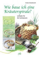 Wie baue ich eine Kräuterspirale? Leitfaden für die Gartenpraxis - Irmela Erckenbrecht