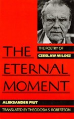 The Eternal Moment: The Poetry of Czeslaw Milosz - Aleksander Fiut, Theodosia S. Robertson