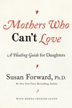 Mothers Who Can't Love: A Healing Guide for Daughters - Susan Forward, Donna Frazier