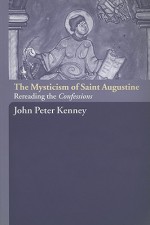 The Mysticism of Saint Augustine: Rereading the Confessions - John Peter Kenney