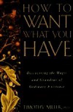 How to Want What You Have: Discovering the Magic and Grandeur of Ordinary Existence - Timothy Miller