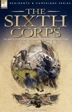 The Sixth Corps: The Army of the Potomac, Union Army, During the American Civil War - George Stevens