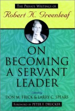 On Becoming a Servant Leader: The Private Writings of Robert K. Greenleaf - Robert K. Greenleaf, Larry C. Spears