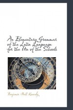 An Elementary Grammar of the Latin Language for the Use of the Schools - Benjamin Hall Kennedy