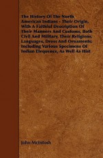 The History of the North American Indians - Their Origin, with a Faithful Description of Their Manners and Customs, Both Civil and Military, Their Rel - John McIntosh