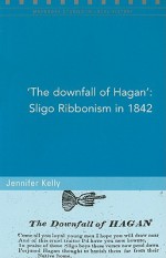 The Downfall of Hagan': Sligo Ribbonism in 1842 - Jennifer Kelly