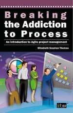 Breaking the Addiction to Process: An Introduction to Agile Development - It Governance Publishing