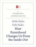 Mother Bodies, Father Bodies: How Parenthood Changes Us from the Inside Out - W. Bradford Wilcox, Kathleen A. Kovner Kline