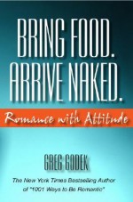 Bring Food. Arrive Naked.: Romance with Attitude - Gregory J.P. Godek