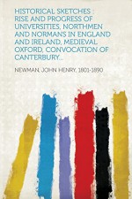 Historical Sketches: Rise and Progress of Universities, Northmen and Normans in England and Ireland, Medieval Oxford, Convocation of Canter - John Henry Newman