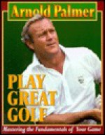 Play Great Golf: Mastering the Fundamentals of Your Game - Arnold Palmer