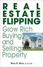 Real Estate Flipping: Grow Rich Buying And Selling Property - Mark B. Weiss