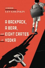 A Backpack, a Bear, and Eight Crates of Vodka: A Memoir - Lev Golinkin