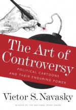 The Art of Controversy: Political Cartoons and Their Enduring Power - Victor S. Navasky