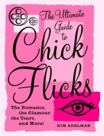 The Ultimate Guide to Chick Flicks: The Romance, the Glamour, the Tears, and More! - Kim Adelman