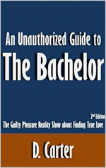 An Unauthorized Guide to The Bachelor: The Guilty Pleasure Reality Show about Finding True Love [Article, 2nd Edition] - D. Carter