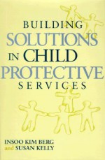 Building Solutions in Child Protective Services - Insoo Kim Berg, Susan Kelly