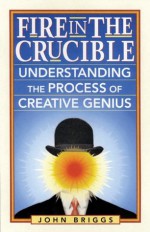 Fire in the Crucible: Understanding the Process of Creative Genius - John Briggs