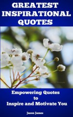 Greatest Inspirational Quotes: Empowering Quotes to Inspire and Motivate You - Jason James