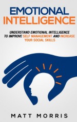 EMOTIONAL INTELLIGENCE (HUMAN BEHAVIOR): Understand Emotional Intelligence To Improve Self Management and Increase Your Social Skills (Communication) (Emotional Intelligence Books Book 1) - Matt Morris