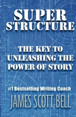 Super Structure: The Key to Unleashing the Power of Story - James Scott Bell