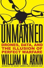 Unmanned: Drones, Data, and the Illusion of Perfect Warfare - William M. Arkin