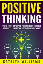 Positive Thinking: Tips To Truly Improving Your: Mindset, Thinking, Happiness , and Living the life you want! - Katelyn Williams