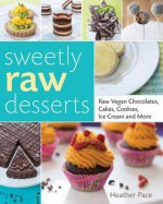 Sweetly Raw Desserts: Raw Vegan Chocolates, Cakes, Cookies, Ice Cream, and More - Heather Pace, Melissa Welch