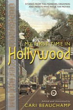 My First Time in Hollywood: Stories from the Pioneers, Dreamers and Misfits Who Made the Movies - Cari Beauchamp