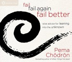 Fail, Fail Again, Fail Better: Wise Advice for Leaning into the Unknown - Pema Chödrön