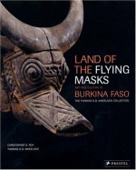 Land of the Flying Masks: Art and Culture in Burkina Faso: The Thomas G.B. Wheelock Collection - Christopher D. Roy